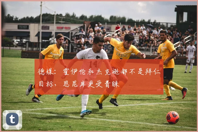 德媒：霍伊伦和杰克逊都不是拜仁目标，恩昆库更受青睐