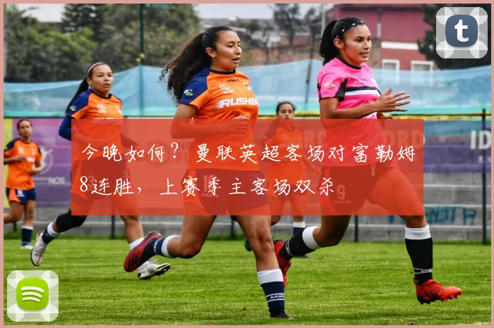 今晚如何？曼联英超客场对富勒姆8连胜，上赛季主客场双杀