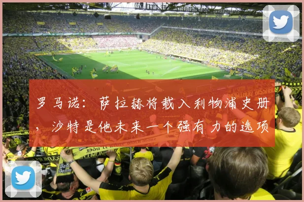 罗马诺：萨拉赫将载入利物浦史册，沙特是他未来一个强有力的选项